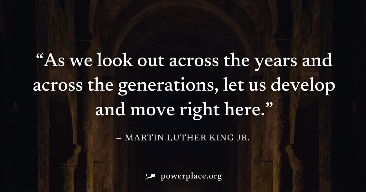 "As we look out across the years and across the generations, let us develop and move right here." — Martin Luther King Jr.