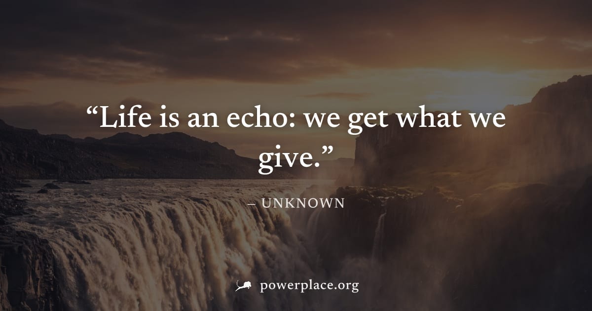 "Life is an echo: we get what we give." — Unknown