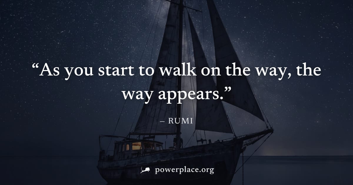 "As you start to walk on the way, the way appears." — Rumi