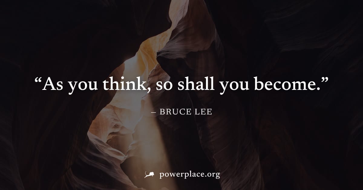 "As you think, so shall you become." — Bruce Lee