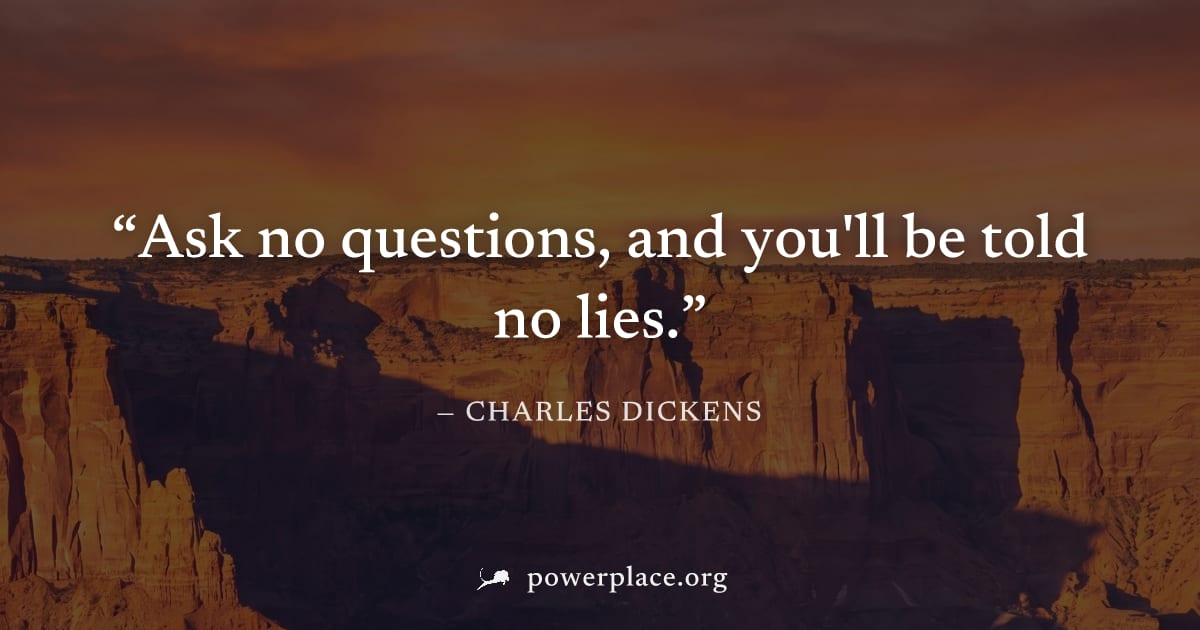 "Ask no questions, and you'll be told no lies." — Charles Dickens