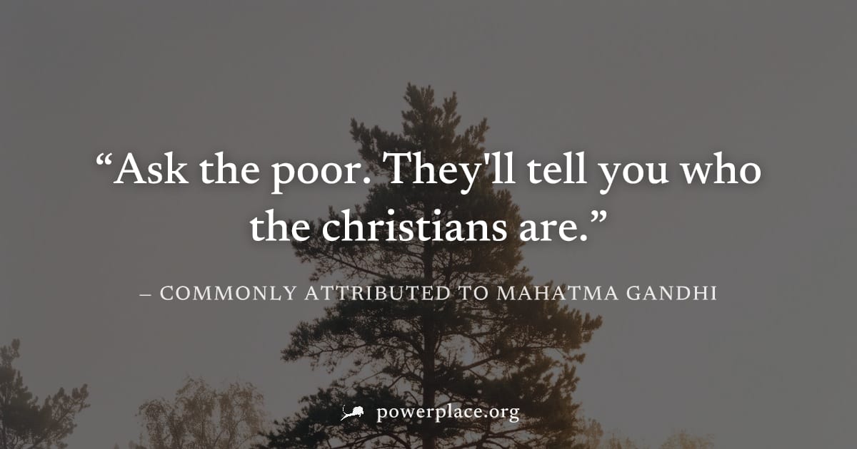 "Ask the poor. They'll tell you who the christians are." — Commonly attributed to Mahatma Gandhi