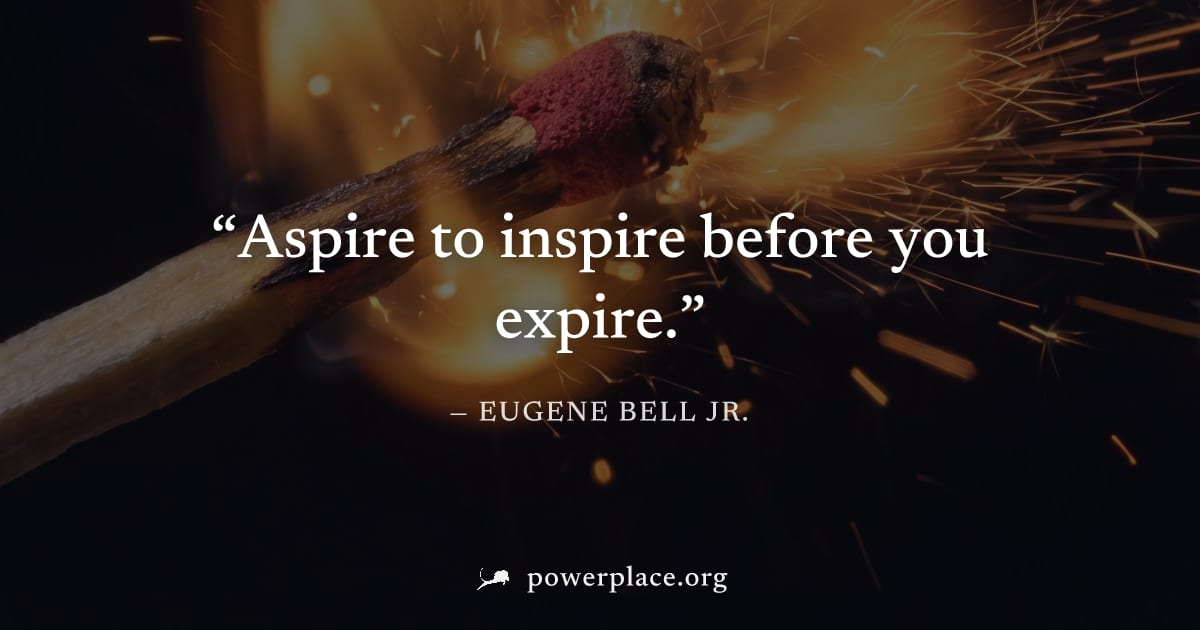 "Aspire to inspire before you expire." — Eugene Bell Jr.