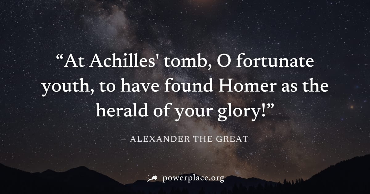 "At Achilles' tomb, O fortunate youth, to have found Homer as the herald of your glory!" — Alexander the Great
