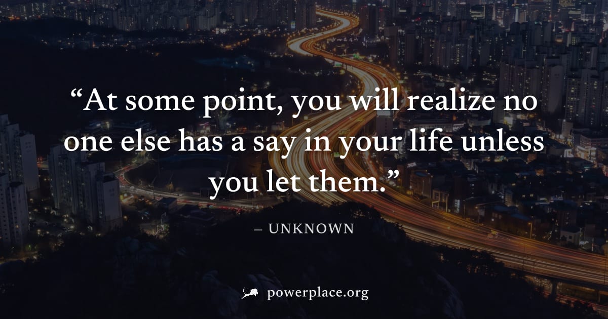 "At some point, you will realize no one else has a say in your life unless you let them." — Unknown