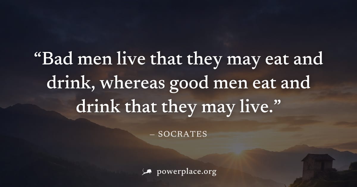 "Bad men live that they may eat and drink, whereas good men eat and drink that they may live." — Socrates