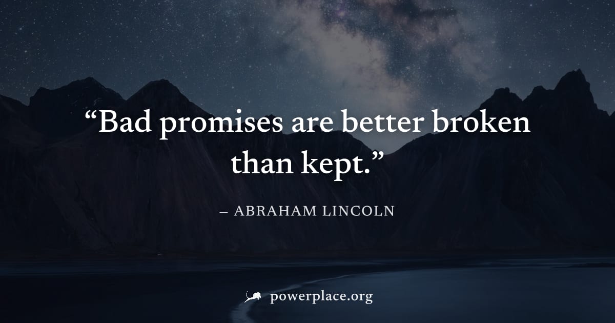 "Bad promises are better broken than kept." — Abraham Lincoln