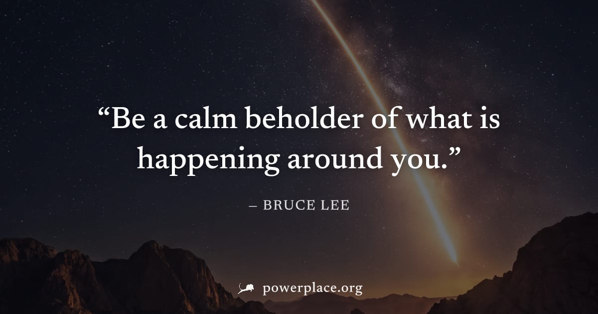 "Be a calm beholder of what is happening around you." — Bruce Lee