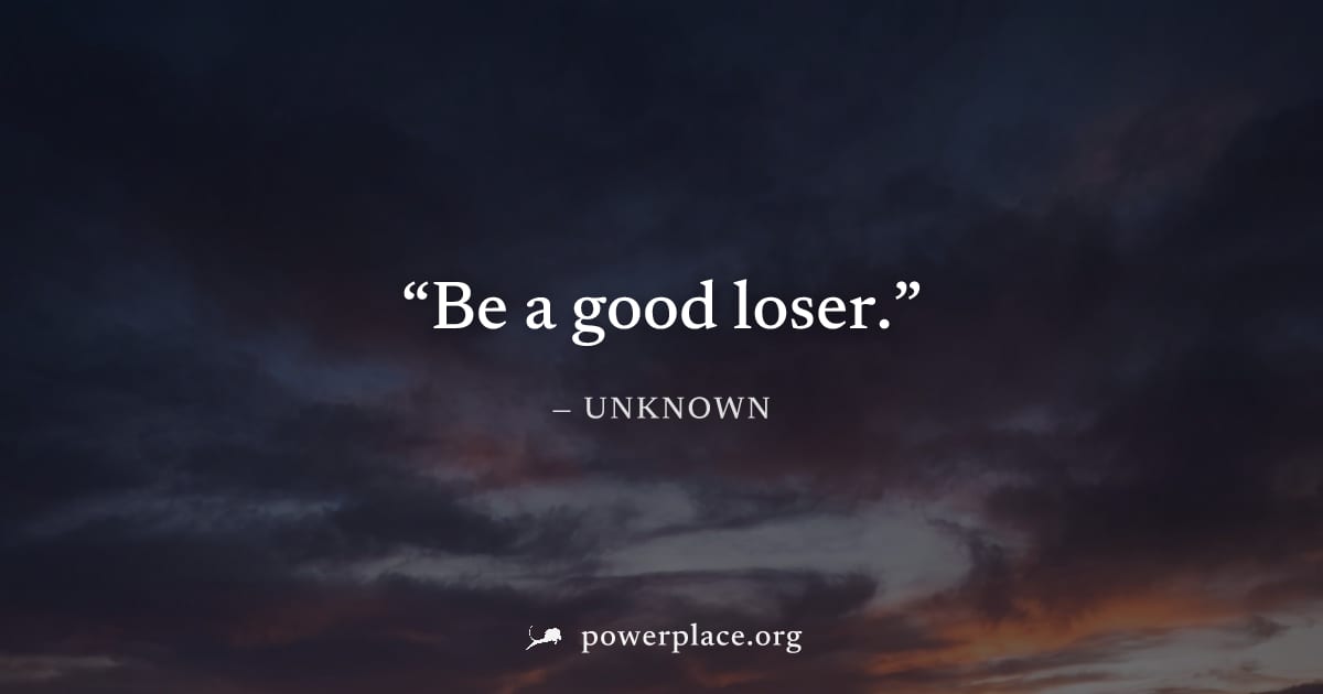 "Be a good loser." — Unknown