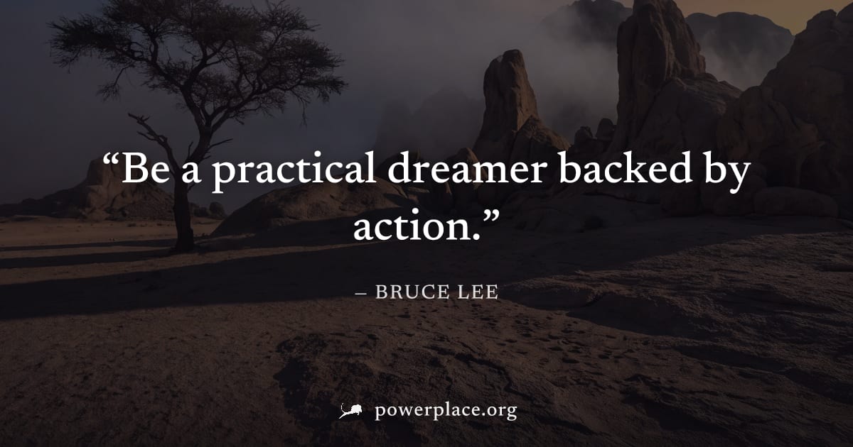 "Be a practical dreamer backed by action." — Bruce Lee