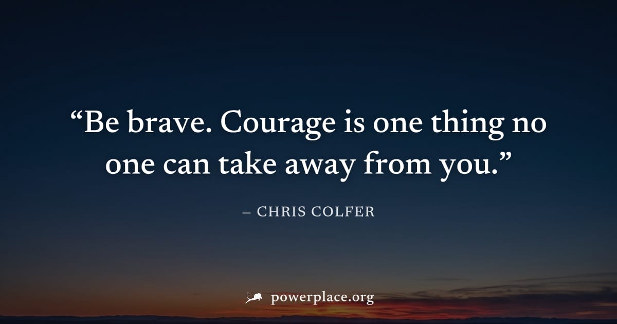 "Be brave. Courage is one thing no one can take away from you." — Chris Colfer