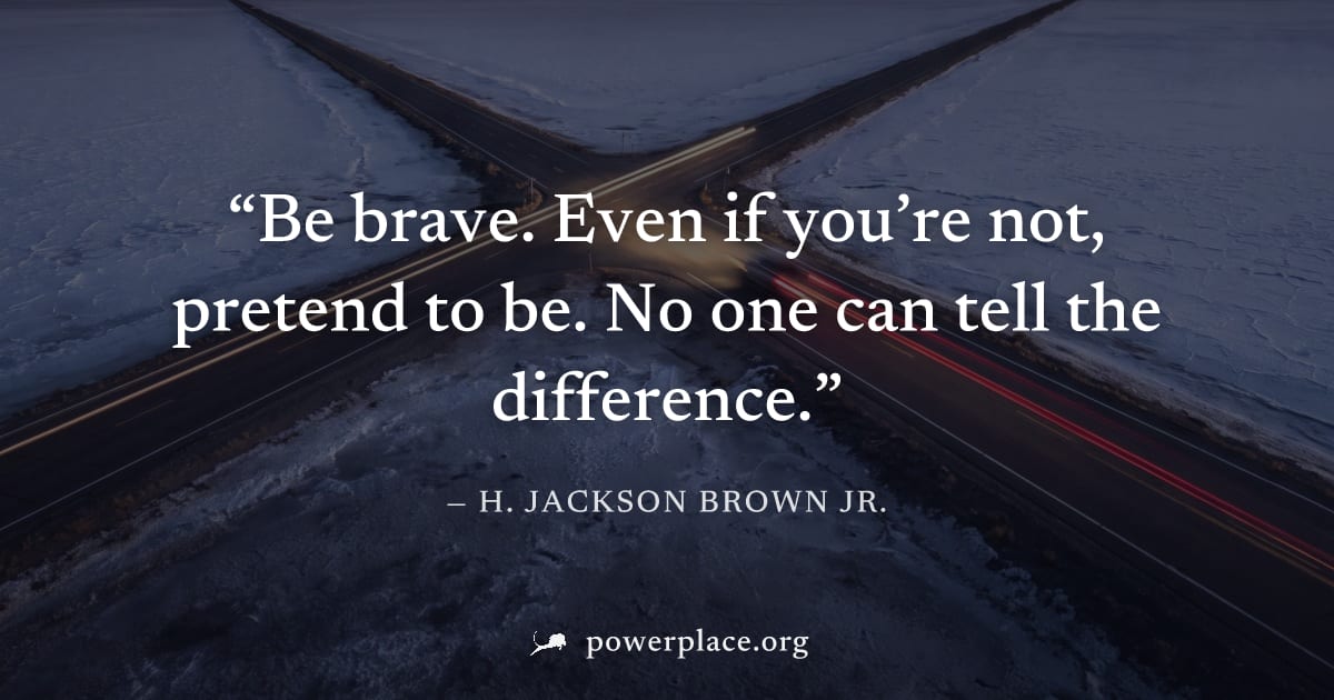 "Be brave. Even if you’re not, pretend to be. No one can tell the difference." — H. Jackson Brown Jr.