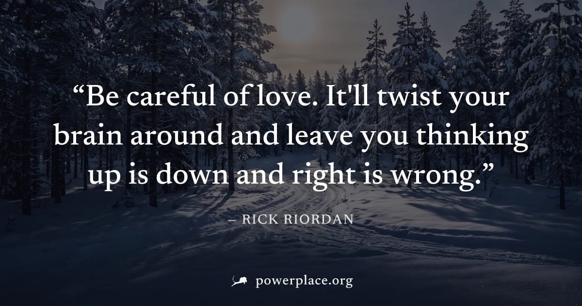 "Be careful of love. It'll twist your brain around and leave you thinking up is down and right is wrong." — Rick Riordan