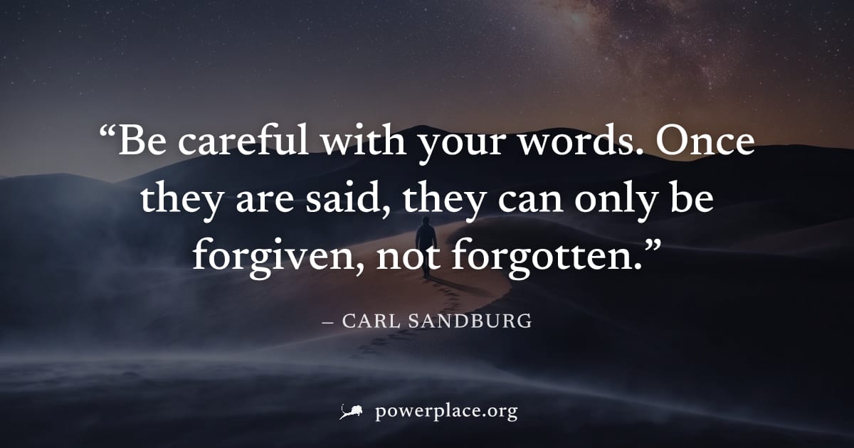 "Be careful with your words. Once they are said, they can only be forgiven, not forgotten." — Carl Sandburg