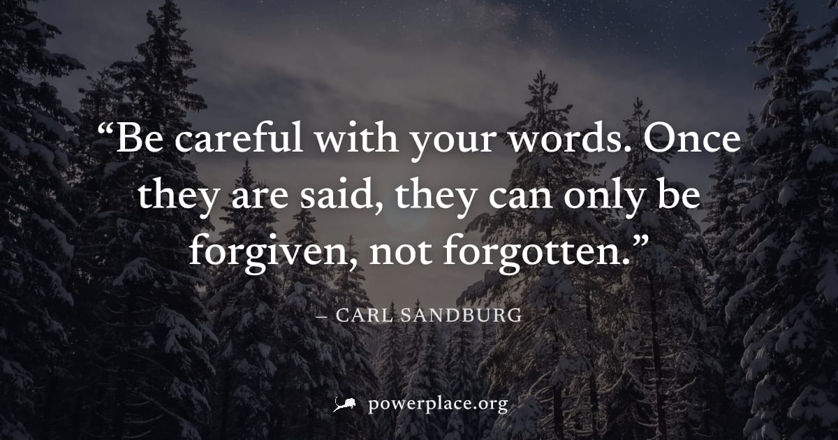 "Be careful with your words. Once they are said, they can only be forgiven, not forgotten." — Carl Sandburg