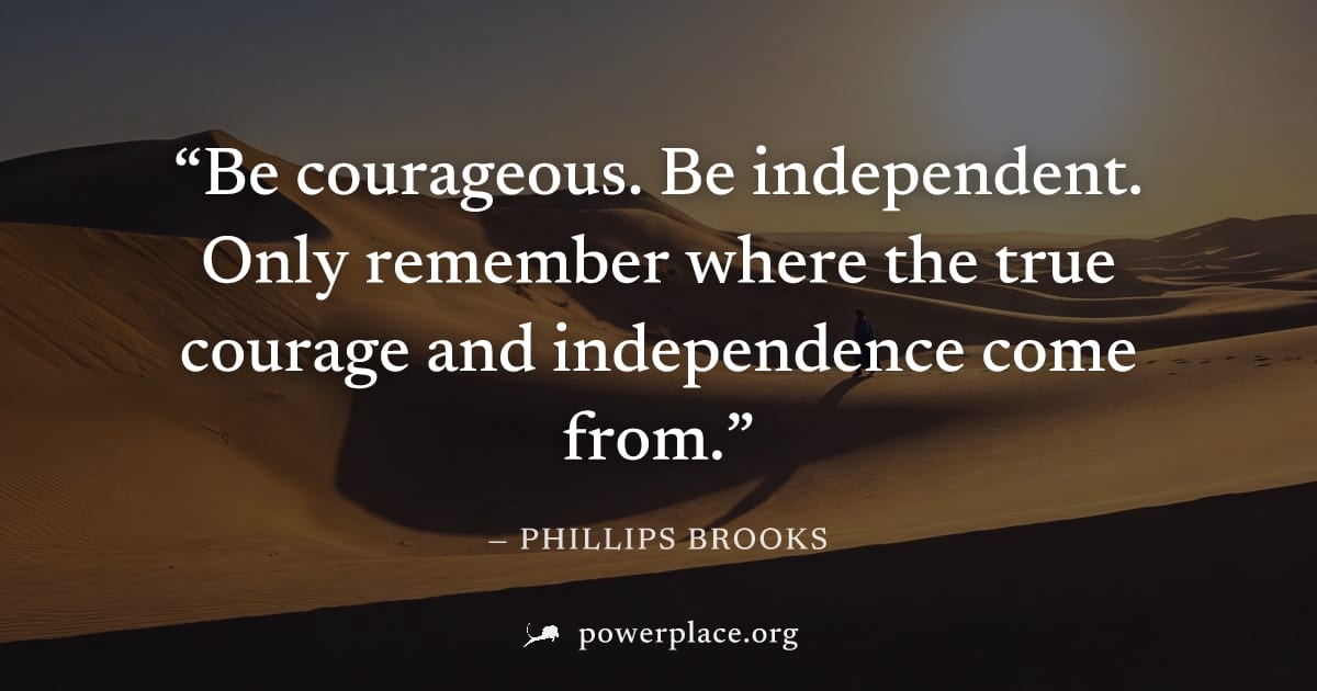 "Be courageous. Be independent. Only remember where the true courage and independence come from." — Phillips Brooks