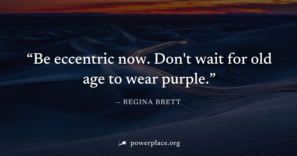 "Be eccentric now. Don't wait for old age to wear purple." — Regina Brett