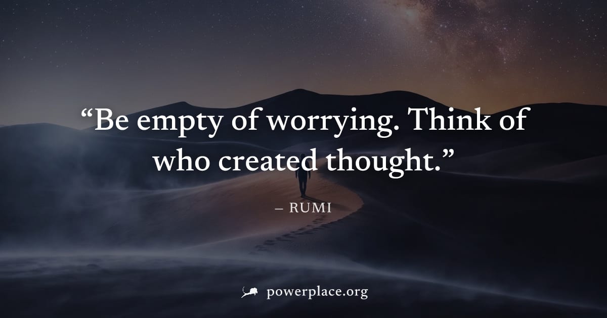 "Be empty of worrying. Think of who created thought." — Rumi