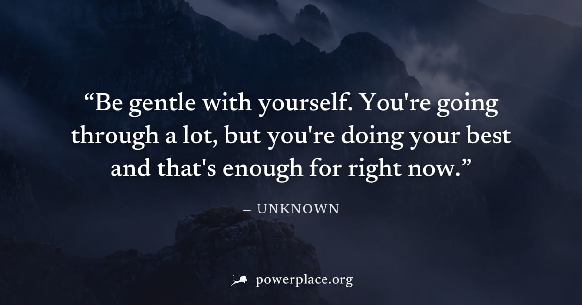 "Be gentle with yourself. You're going through a lot, but you're doing your best and that's enough for right now." — Unknown
