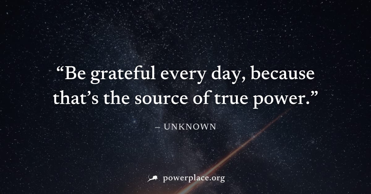 "Be grateful every day, because that’s the source of true power." — Unknown