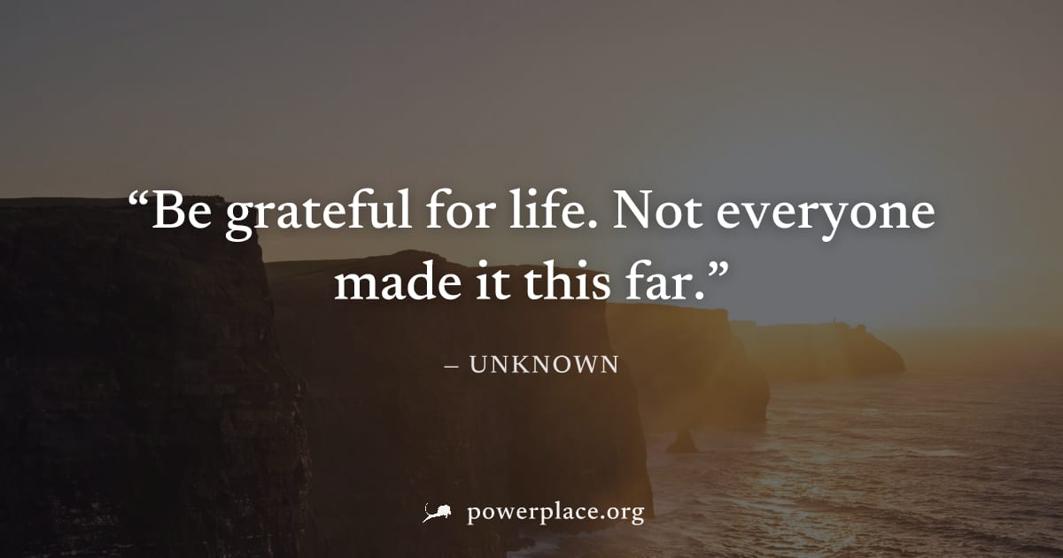 "Be grateful for life. Not everyone made it this far." — Unknown