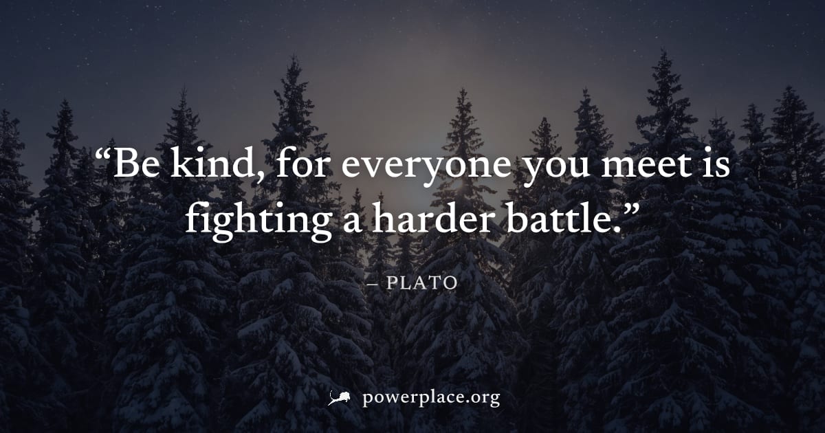 "Be kind, for everyone you meet is fighting a harder battle." — Plato