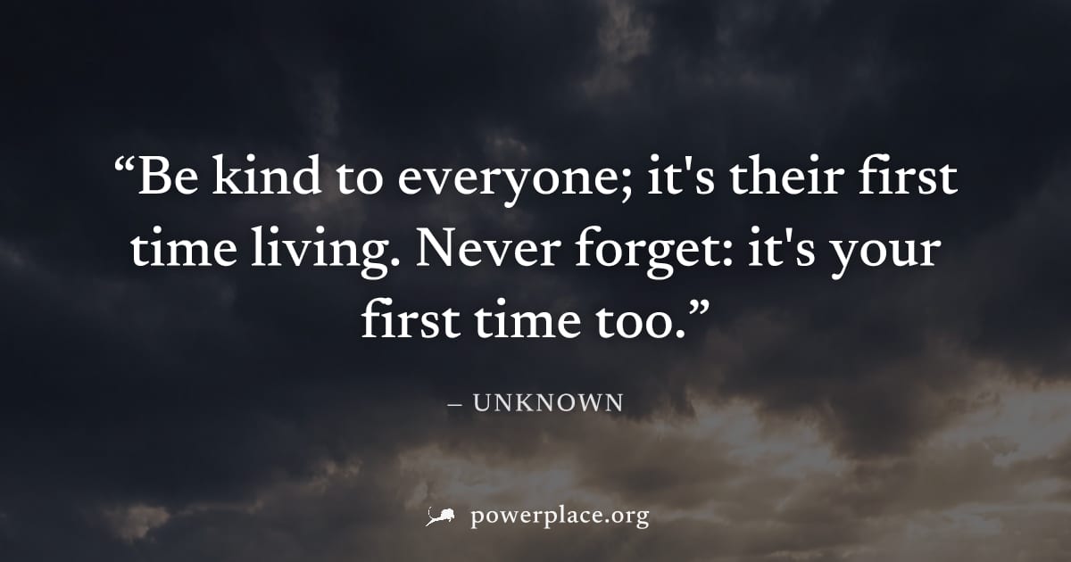 "Be kind to everyone; it's their first time living. Never forget: it's your first time too." — Unknown