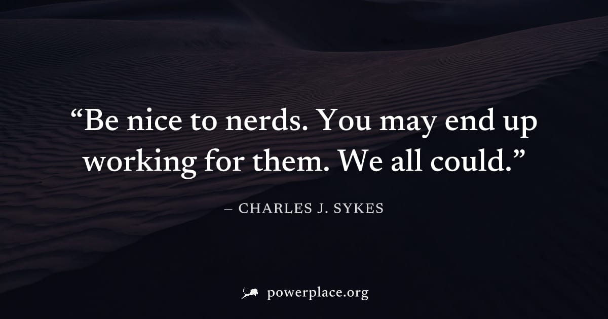 "Be nice to nerds. You may end up working for them. We all could." — Charles J. Sykes