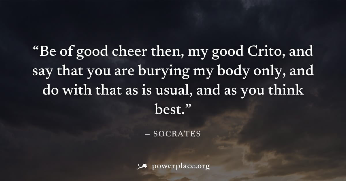 "Be of good cheer then, my good Crito, and say that you are burying my body only, and do with that as is usual, and as you think best." — Socrates