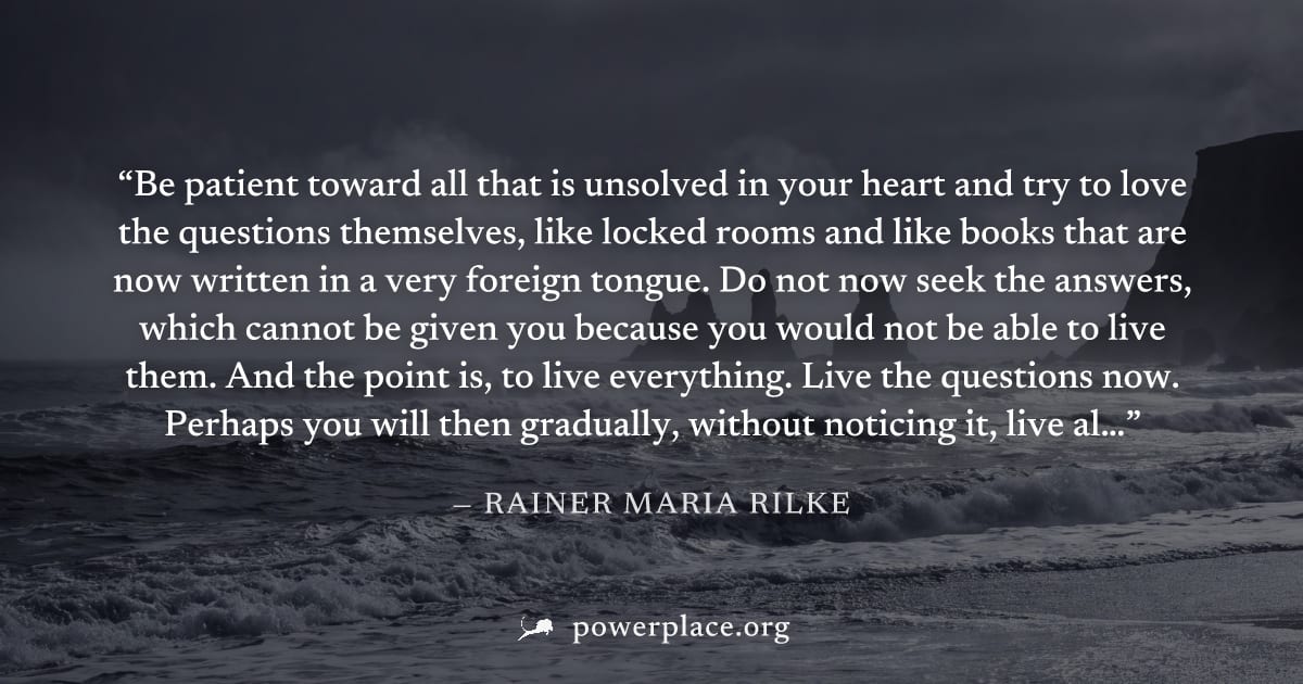 "Be patient toward all that is unsolved in your heart and try to love the questions themselves, like locked rooms and like books that are now written in a very foreign tongue. Do not now seek the answ