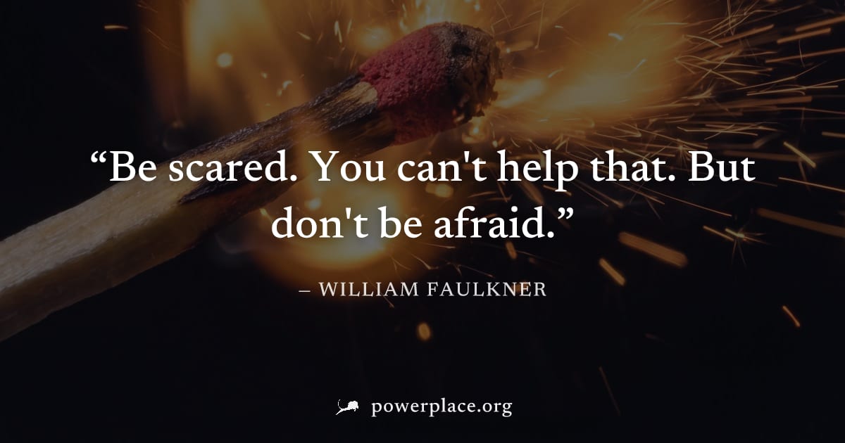 "Be scared. You can't help that. But don't be afraid." — William Faulkner