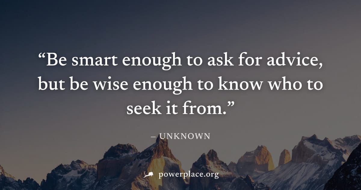 "Be smart enough to ask for advice, but be wise enough to know who to seek it from." — Unknown