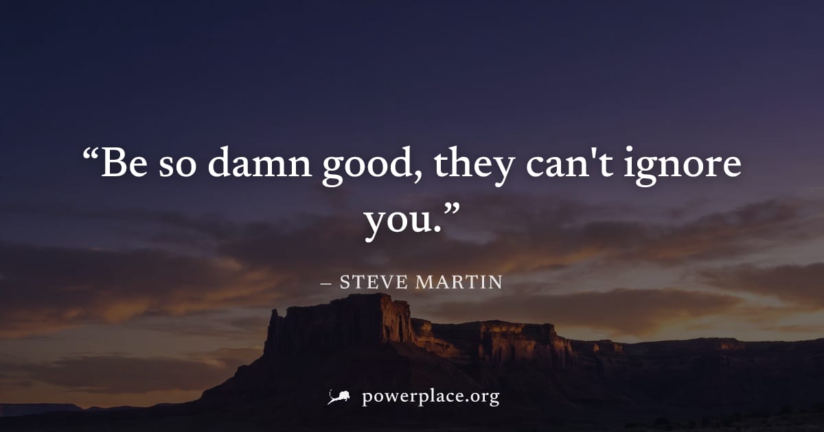 "Be so damn good, they can't ignore you." — Steve Martin