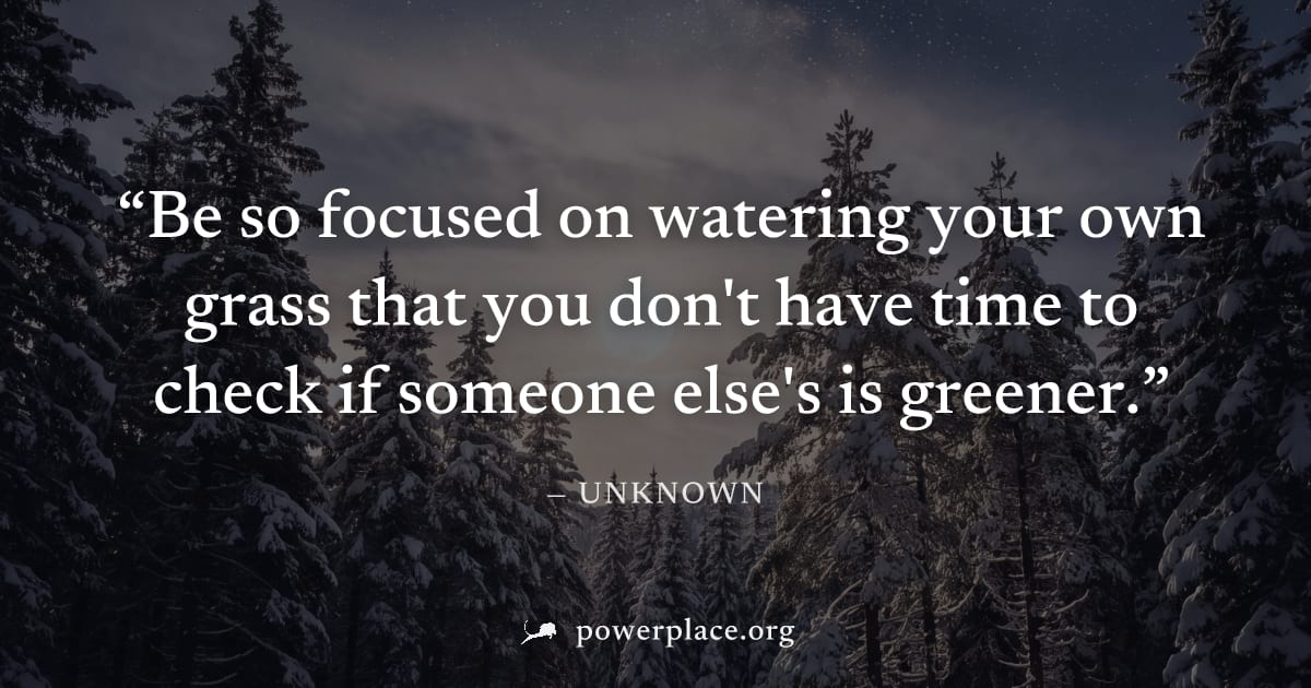 "Be so focused on watering your own grass that you don't have time to check if someone else's is greener." — Unknown