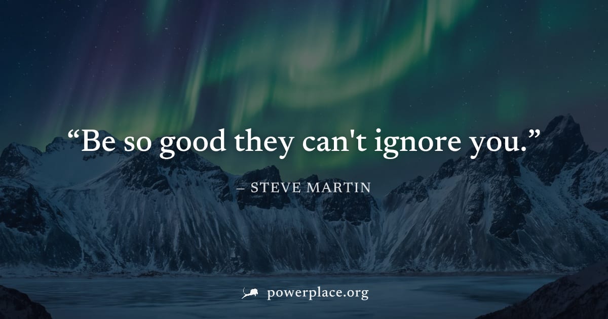 "Be so good they can't ignore you." — Steve Martin