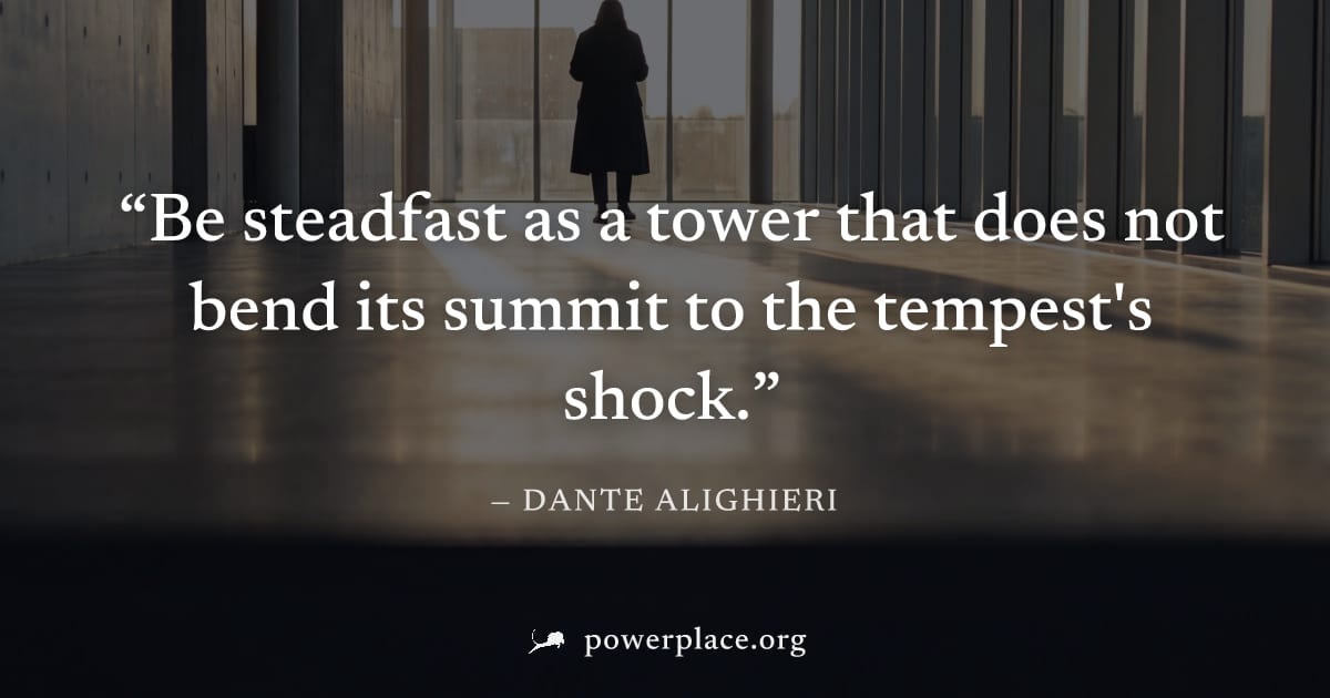 "Be steadfast as a tower that does not bend its summit to the tempest's shock." — Dante Alighieri