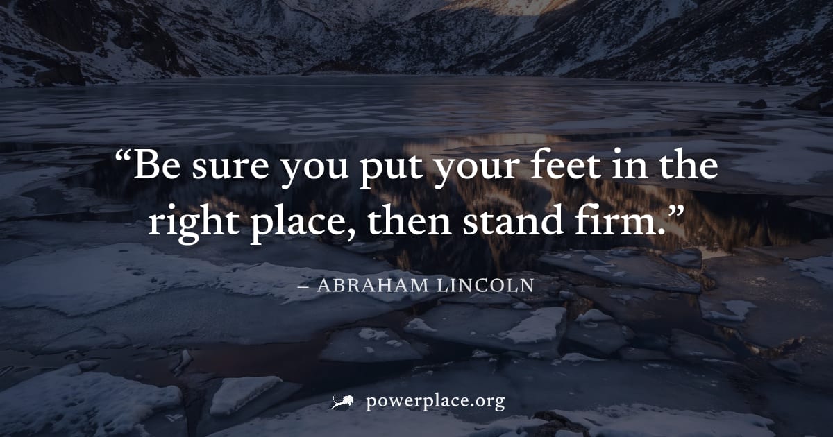 "Be sure you put your feet in the right place, then stand firm." — Abraham Lincoln
