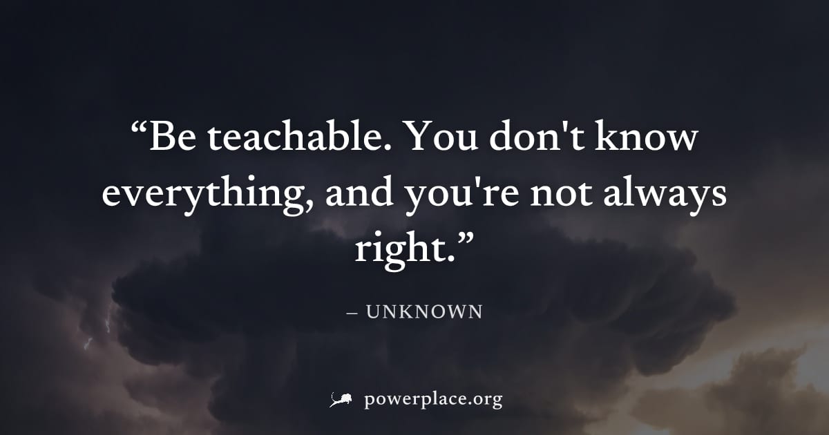 "Be teachable. You don't know everything, and you're not always right." — Unknown