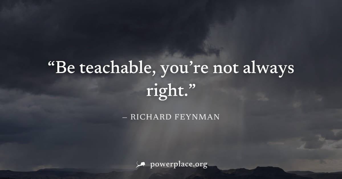 "Be teachable, you’re not always right." — Richard Feynman