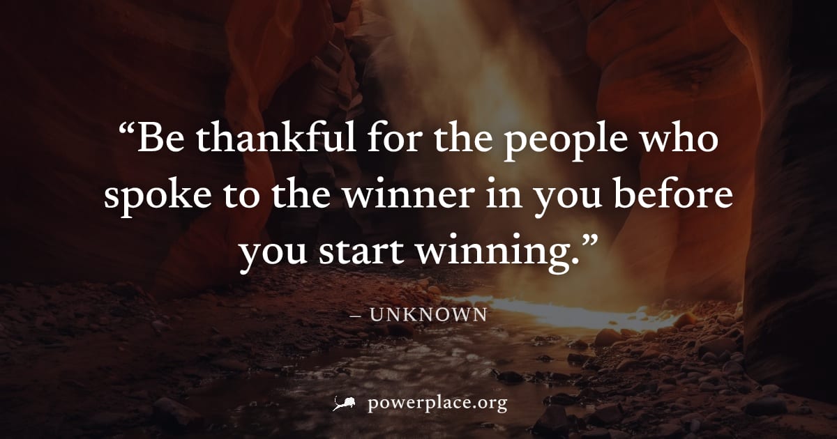 "Be thankful for the people who spoke to the winner in you before you start winning." — Unknown