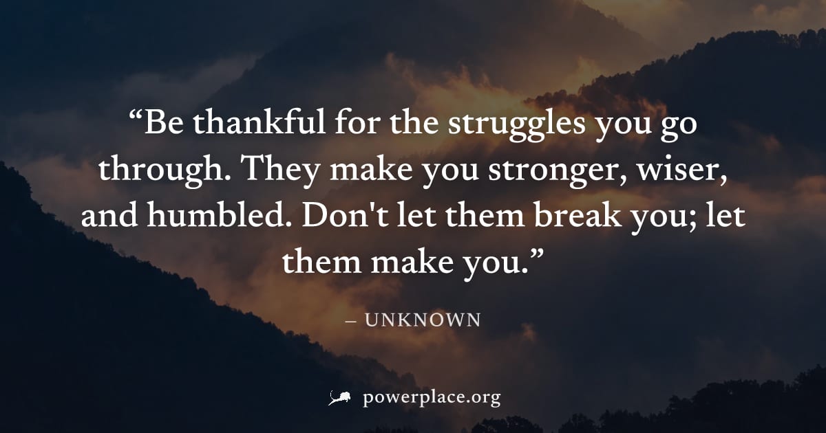 "Be thankful for the struggles you go through. They make you stronger, wiser, and humbled. Don't let them break you; let them make you." — Unknown