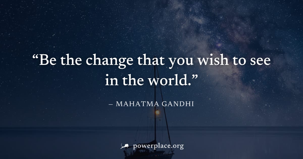 "Be the change that you wish to see in the world." — Mahatma Gandhi