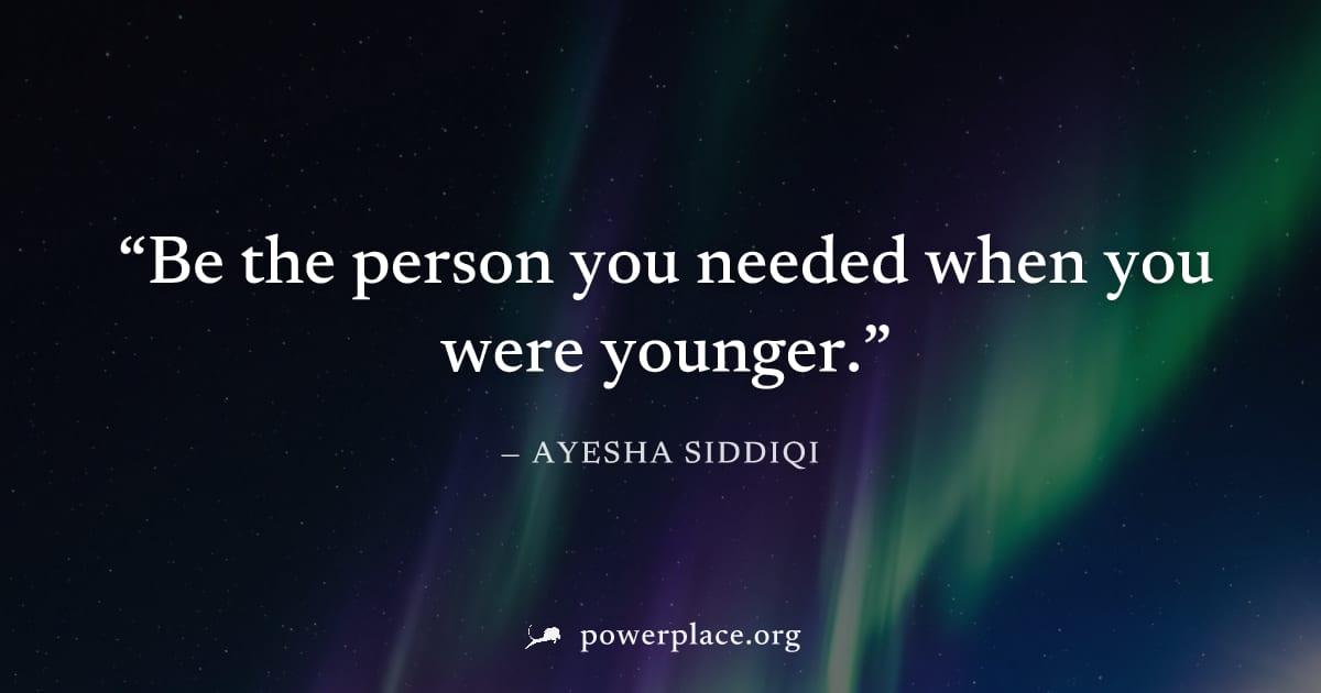 "Be the person you needed when you were younger." — Ayesha Siddiqi
