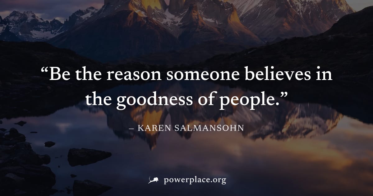 "Be the reason someone believes in the goodness of people." — Karen Salmansohn