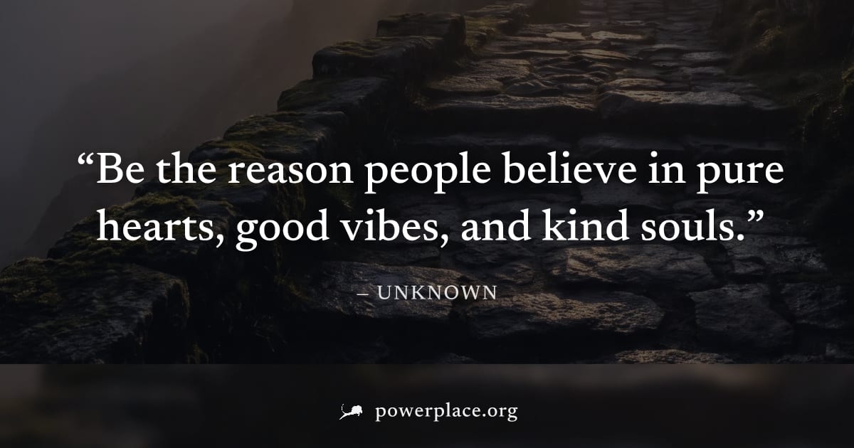 "Be the reason people believe in pure hearts, good vibes, and kind souls." — Unknown