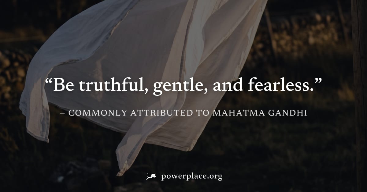 "Be truthful, gentle, and fearless." — Commonly attributed to Mahatma Gandhi