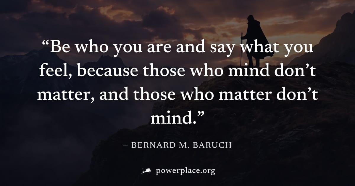 "Be who you are and say what you feel, because those who mind don’t matter, and those who matter don’t mind." — Bernard M. Baruch