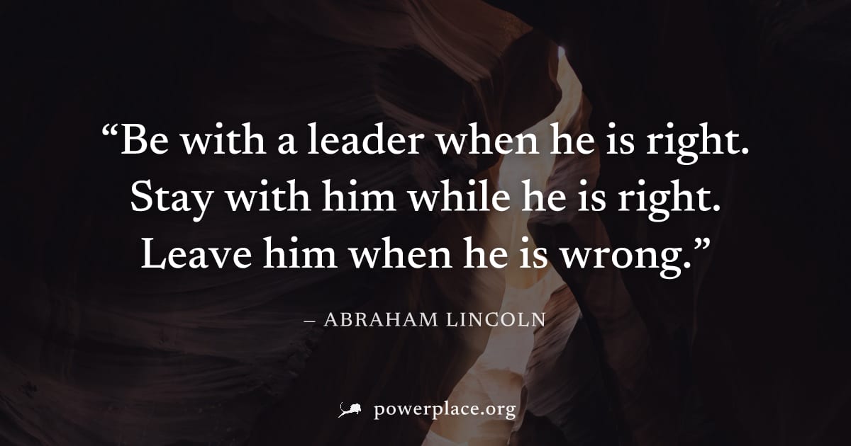"Be with a leader when he is right. Stay with him while he is right. Leave him when he is wrong." — Abraham Lincoln