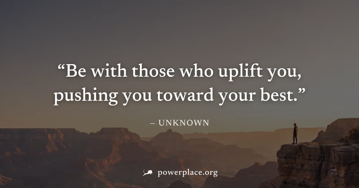 "Be with those who uplift you, pushing you toward your best." — Unknown