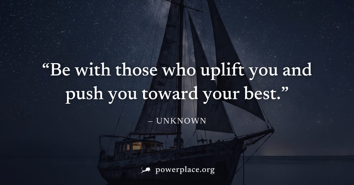 "Be with those who uplift you and push you toward your best." — Unknown